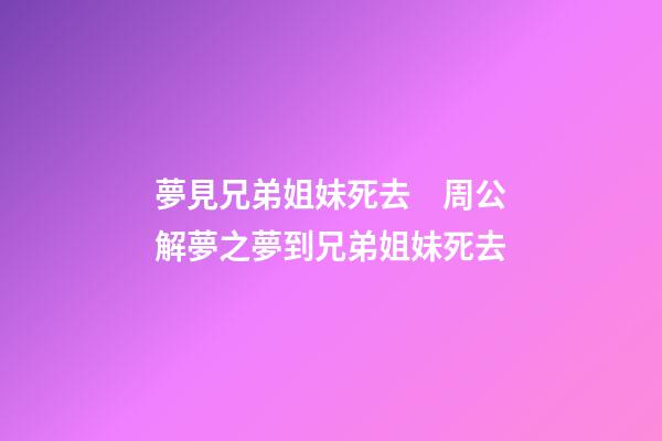 夢見兄弟姐妹死去　周公解夢之夢到兄弟姐妹死去